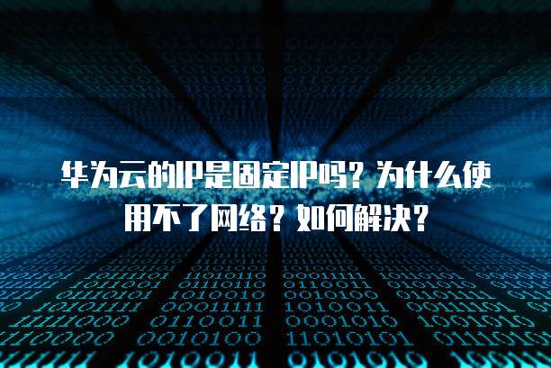 华为云的IP是固定IP吗?为什么使用不了网络?如何解决?