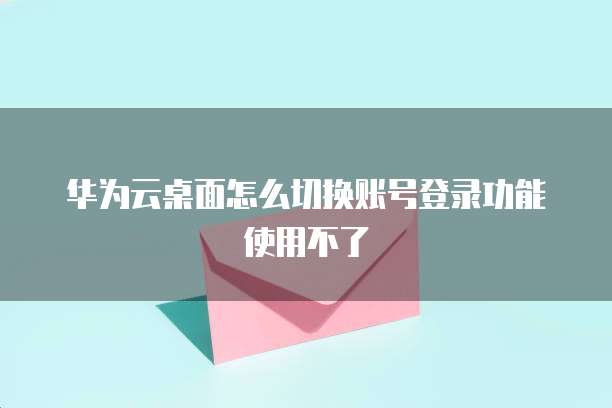 华为云桌面怎么切换账号登录功能使用不了