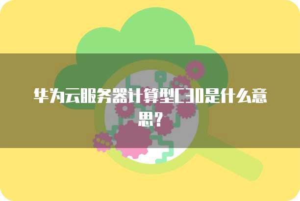 华为云服务器计算型C30是什么意思?