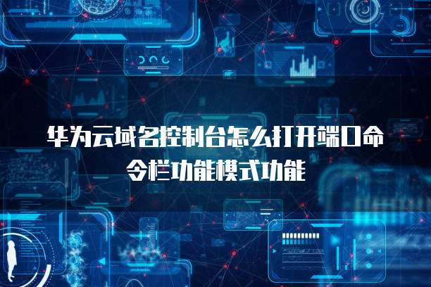 华为云域名控制台怎么打开端口命令栏功能模式功能