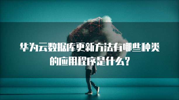 华为云数据库更新方法有哪些种类的应用程序是什么？