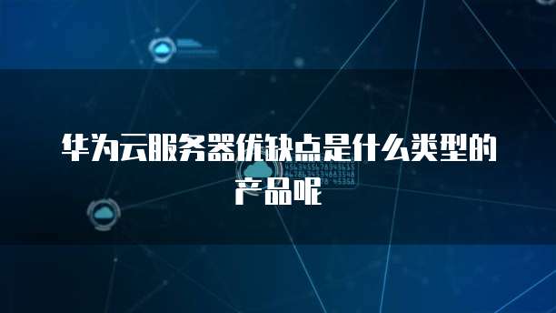 华为云服务器优缺点是什么类型的产品呢