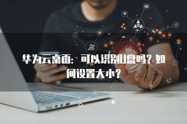 华为云桌面：可以识别U盘吗？如何设置大小？