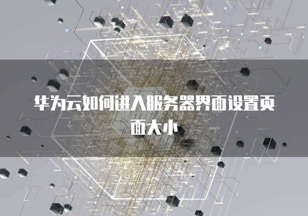 华为云如何进入服务器界面设置页面大小