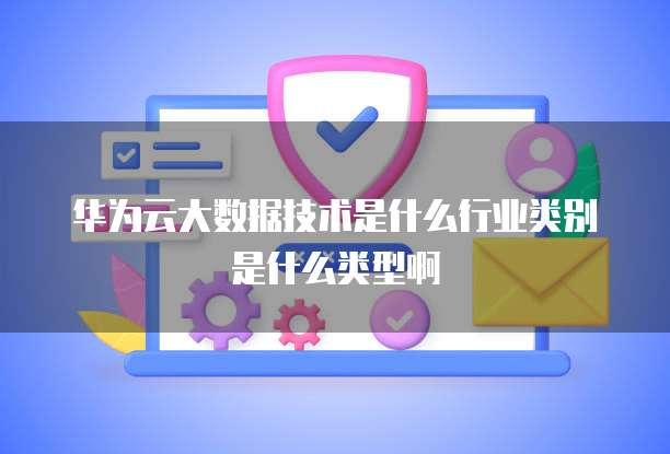 华为云大数据技术是什么行业类别是什么类型啊