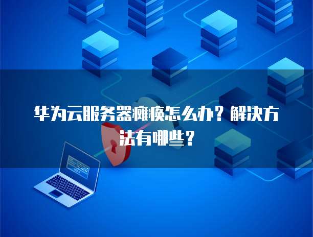 华为云服务器瘫痪怎么办?解决方法有哪些?