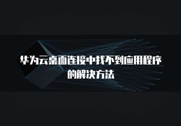 华为云桌面连接中找不到应用程序的解决方法