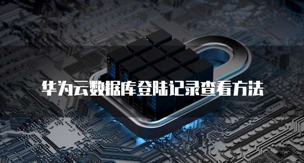 华为云数据库登陆记录查看方法