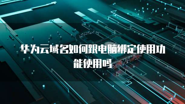 华为云域名如何跟电脑绑定使用功能使用吗