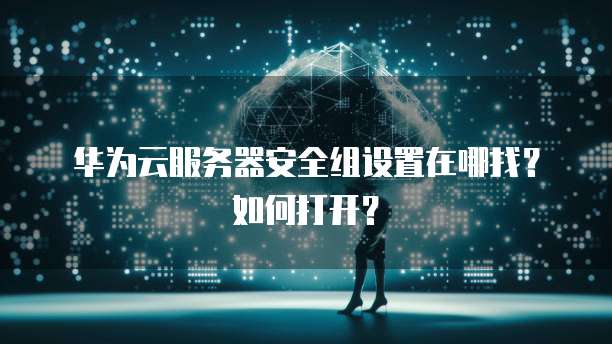 华为云服务器安全组设置在哪找?如何打开?