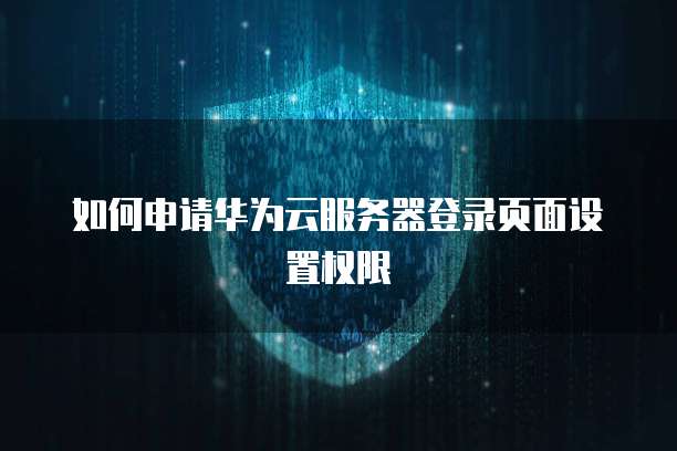 如何申请华为云服务器登录页面设置权限