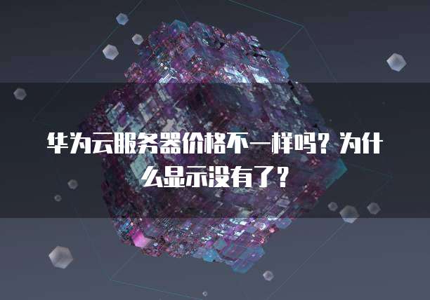华为云服务器价格不一样吗?为什么显示没有了?