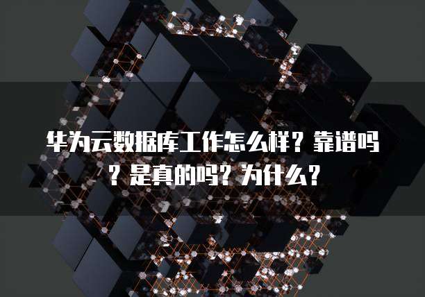 华为云数据库工作怎么样?靠谱吗?是真的吗?为什么?