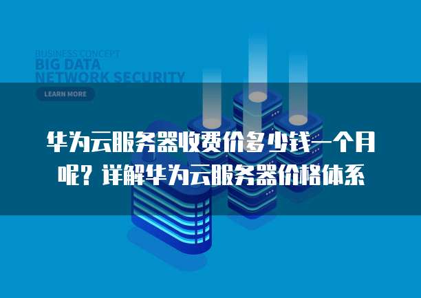 华为云服务器收费价多少钱一个月呢?详解华为云服务器价格体系