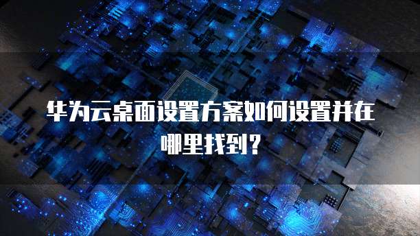 华为云桌面设置方案如何设置并在哪里找到?