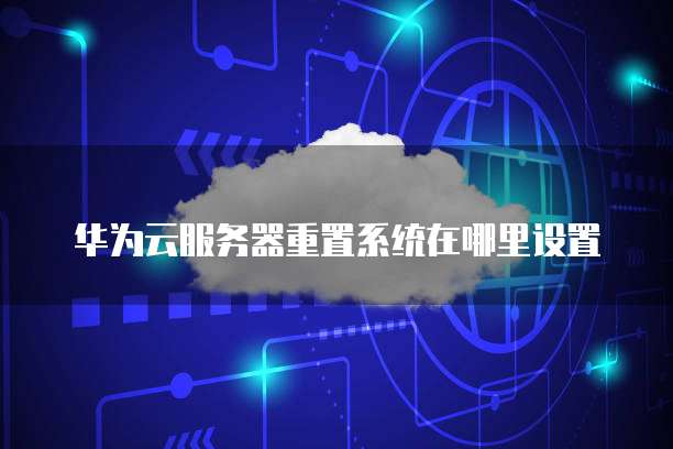 华为云服务器重置系统在哪里设置