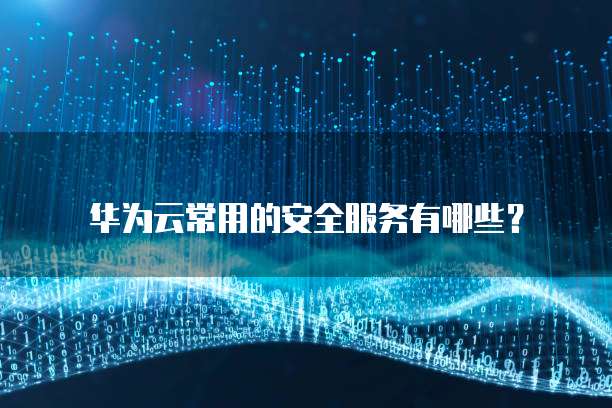 华为云常用的安全服务有哪些?