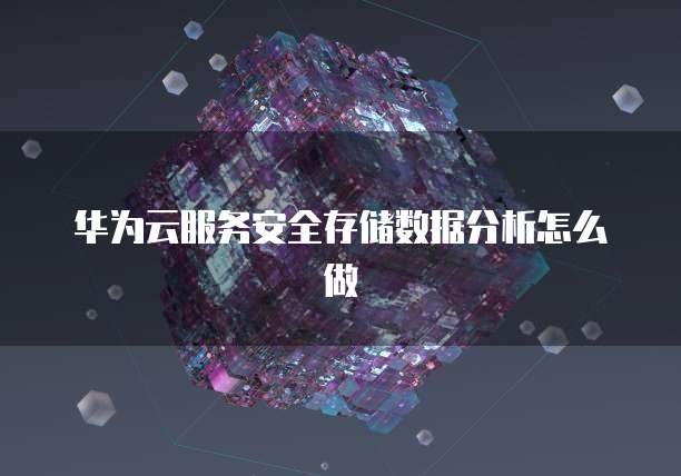 华为云服务安全存储数据分析怎么做