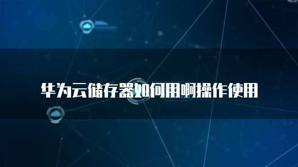 华为云储存器如何用啊操作使用