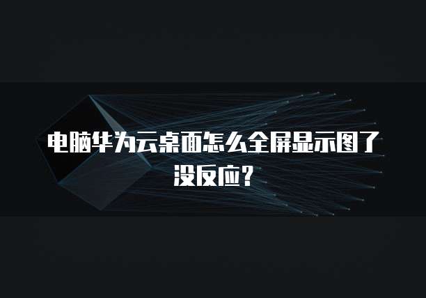 电脑华为云桌面怎么全屏显示图了没反应?