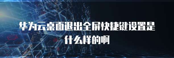 华为云桌面退出全屏快捷键设置是什么样的啊