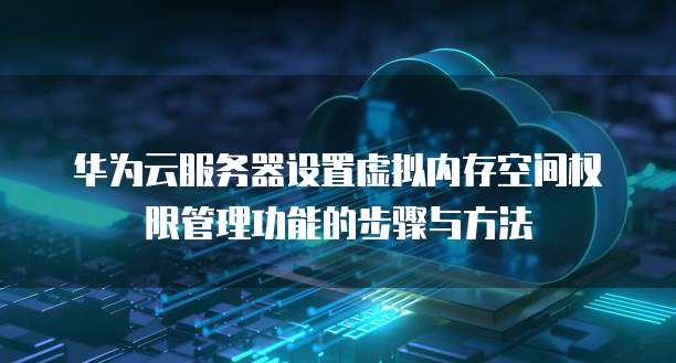 华为云服务器设置虚拟内存空间权限管理功能的步骤与方法