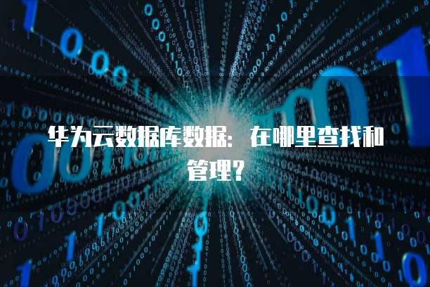 华为云数据库数据:在哪里查找和管理?