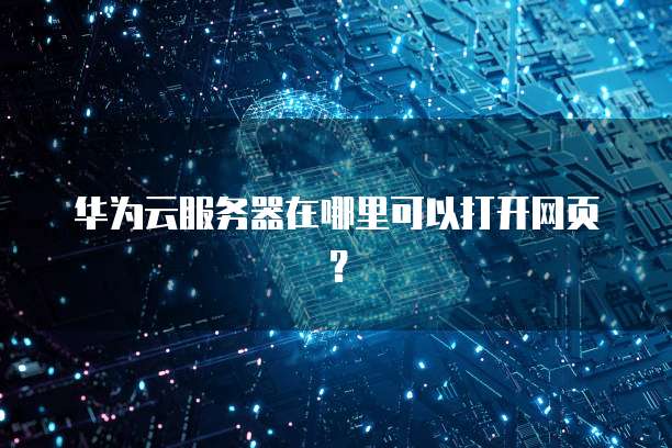 华为云服务器在哪里可以打开网页?