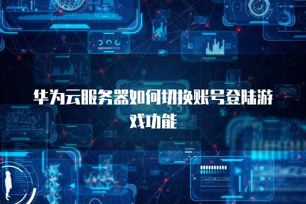 华为云服务器如何切换账号登陆游戏功能