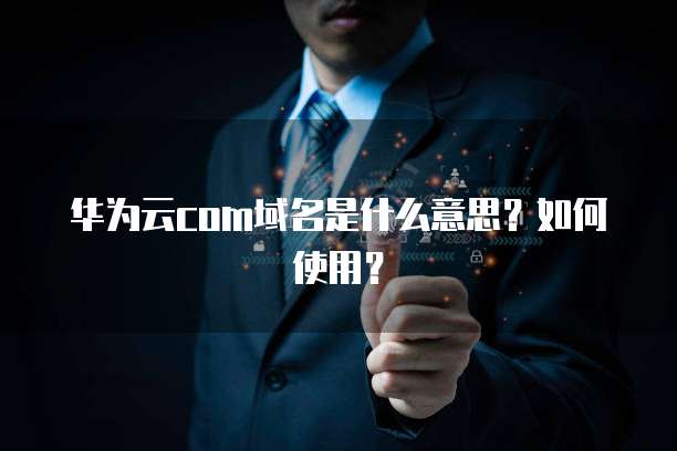 华为云com域名是什么意思?如何使用?