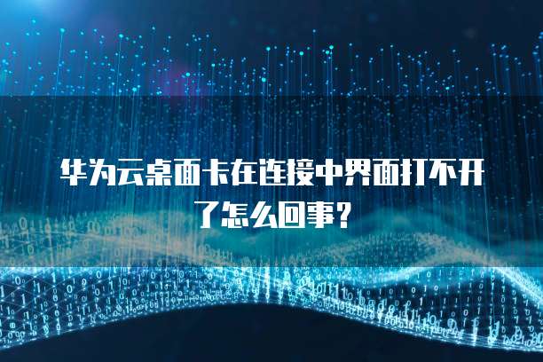 华为云桌面卡在连接中界面打不开了怎么回事?