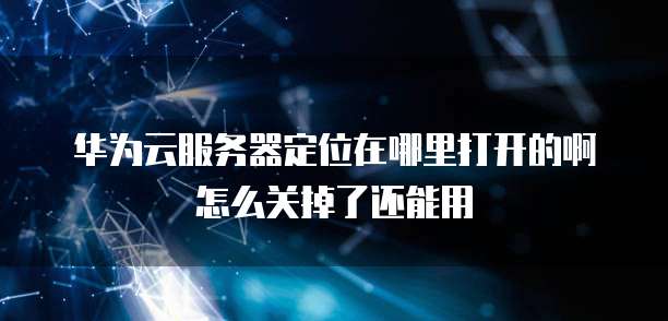 华为云服务器定位在哪里打开的啊怎么关掉了还能用