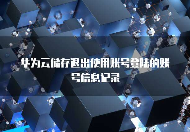 华为云储存退出使用账号登陆的账号信息记录