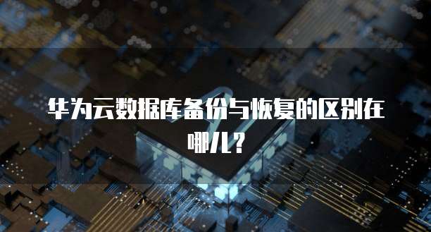 华为云数据库备份与恢复的区别在哪儿?