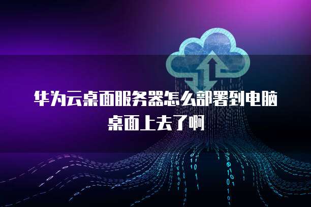 华为云桌面服务器怎么部署到电脑桌面上去了啊