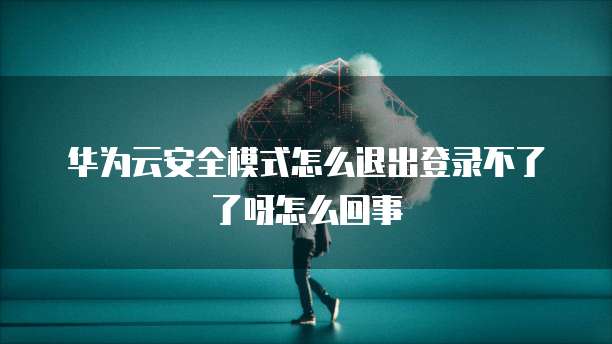 华为云安全模式怎么退出登录不了了呀怎么回事
