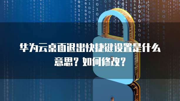 华为云桌面退出快捷键设置是什么意思?如何修改?