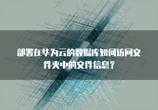 部署在华为云的数据库如何访问文件夹中的文件信息?