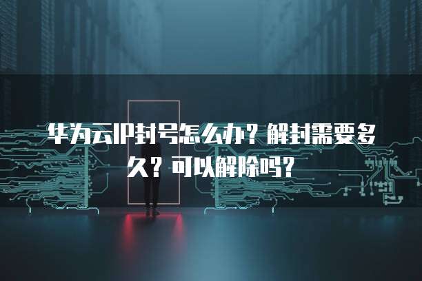 华为云IP封号怎么办？解封需要多久？可以解除吗？