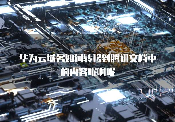 华为云域名如何转移到腾讯文档中的内容呢啊呢