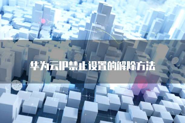 华为云IP禁止设置的解除方法