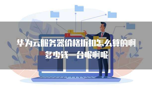 华为云服务器价格折扣怎么算的啊多少钱一台呢啊呢
