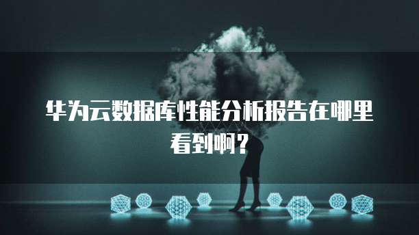 华为云数据库性能分析报告在哪里看到啊?