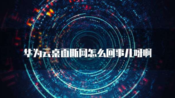 华为云桌面断网怎么回事儿呀啊