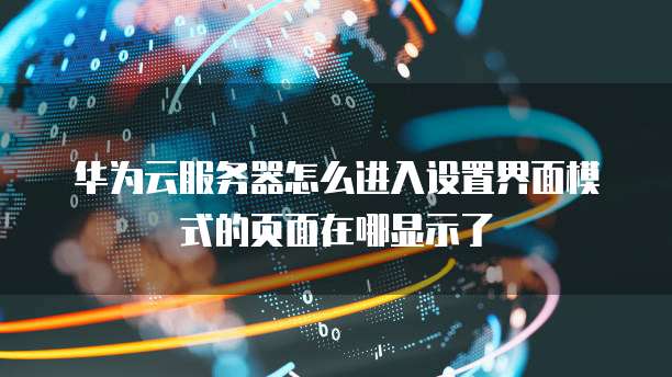华为云服务器怎么进入设置界面模式的页面在哪显示了