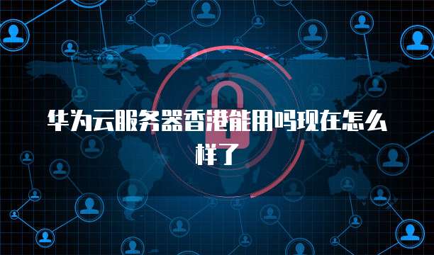 华为云服务器香港能用吗现在怎么样了