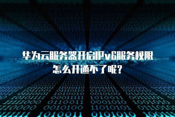 华为云服务器开启IPv6服务权限怎么开通不了呢?