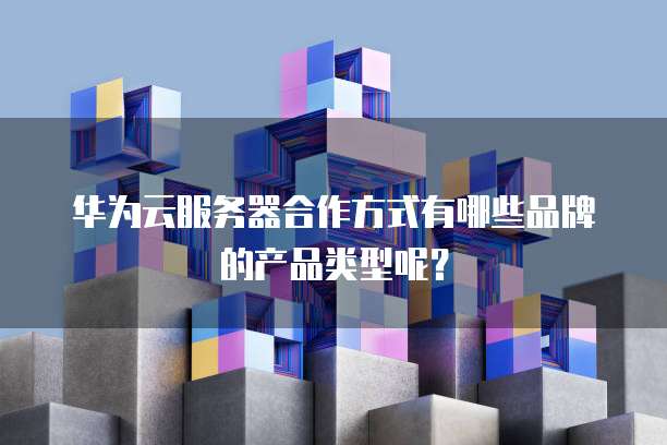 华为云服务器合作方式有哪些品牌的产品类型呢？