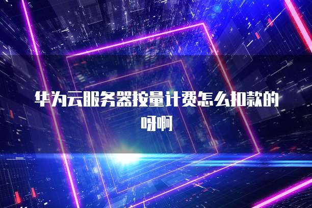 华为云服务器按量计费怎么扣款的呀啊