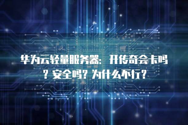 华为云轻量服务器:开传奇会卡吗?安全吗?为什么不行?